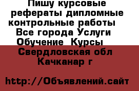 Пишу курсовые,рефераты,дипломные,контрольные работы  - Все города Услуги » Обучение. Курсы   . Свердловская обл.,Качканар г.